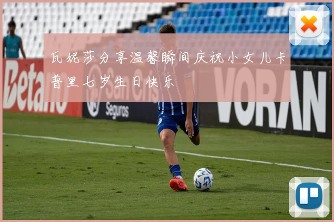 瓦妮莎分享温馨瞬间庆祝小女儿卡普里七岁生日快乐