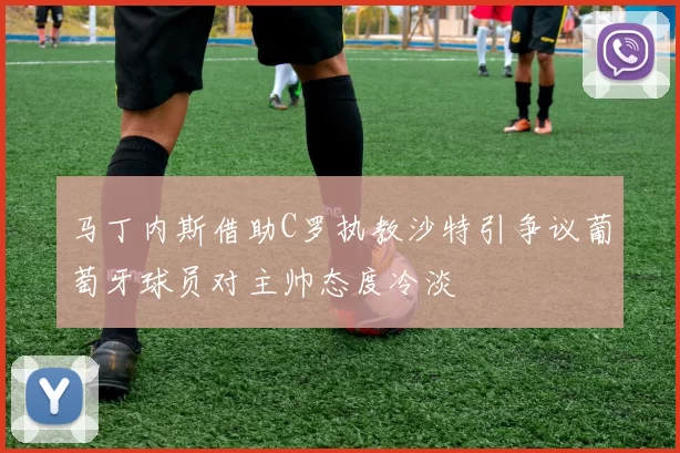 马丁内斯借助C罗执教沙特引争议葡萄牙球员对主帅态度冷淡