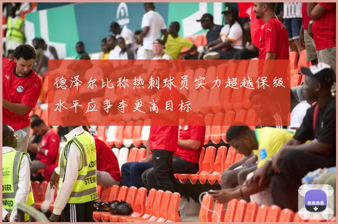 德泽尔比称热刺球员实力超越保级水平应争夺更高目标
