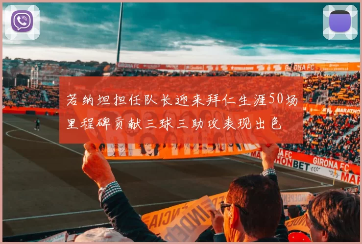 若纳坦担任队长迎来拜仁生涯50场里程碑贡献三球三助攻表现出色
