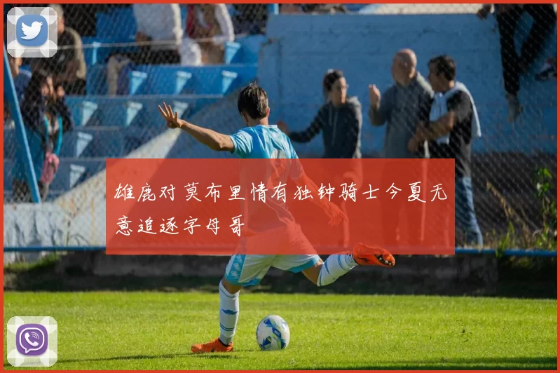 雄鹿对莫布里情有独钟骑士今夏无意追逐字母哥