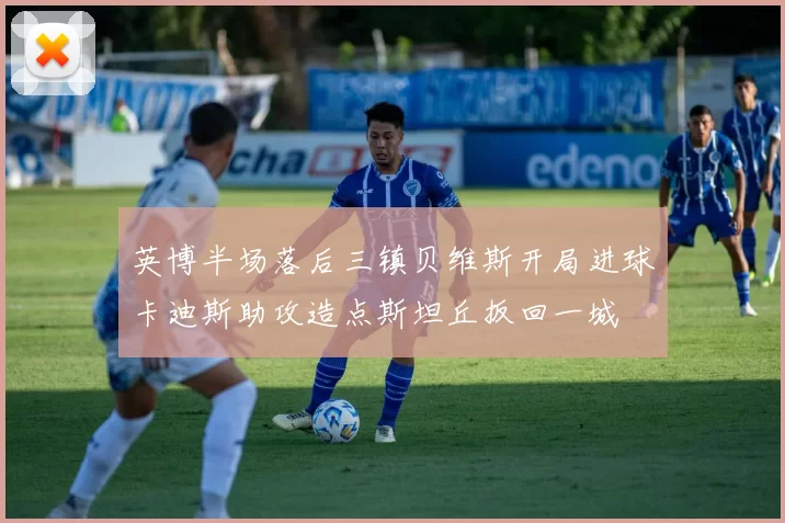 英博半场落后三镇贝维斯开局进球卡迪斯助攻造点斯坦丘扳回一城
