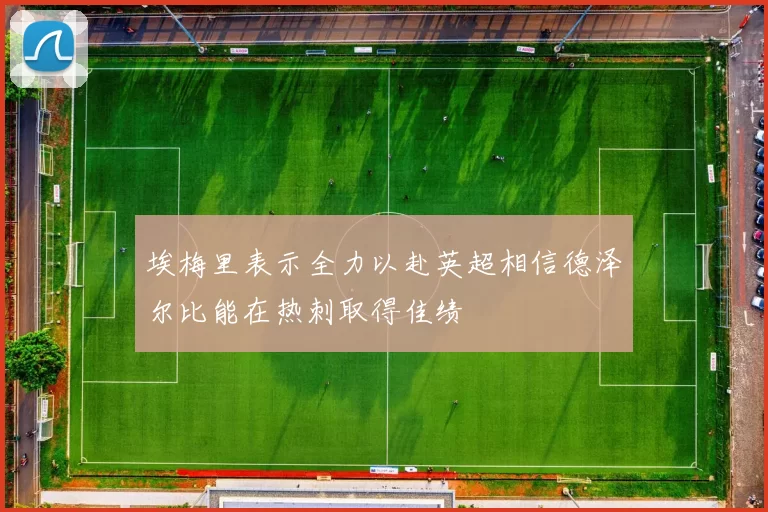 埃梅里表示全力以赴英超相信德泽尔比能在热刺取得佳绩