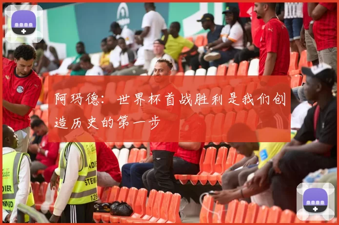 阿玛德：世界杯首战胜利是我们创造历史的第一步
