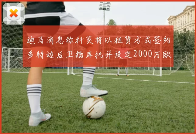迪马消息称科莫将以租赁方式签约多特边后卫扬库托并设定2000万欧买断选项