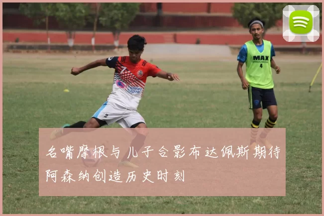 名嘴摩根与儿子合影布达佩斯期待阿森纳创造历史时刻