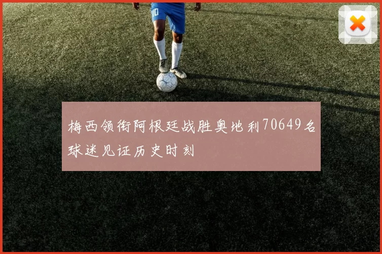 梅西领衔阿根廷战胜奥地利70649名球迷见证历史时刻