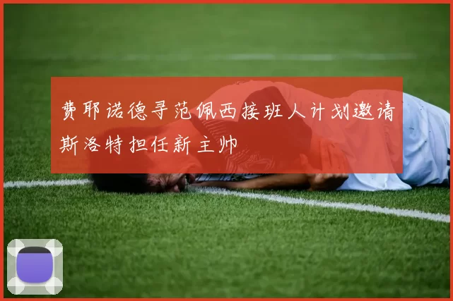 费耶诺德寻范佩西接班人计划邀请斯洛特担任新主帅