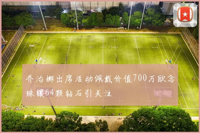 乔治娜出席活动佩戴价值700万欧念珠镶64颗钻石引关注