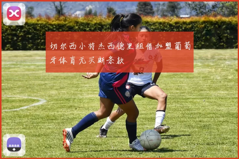 切尔西小将杰西德里租借加盟葡萄牙体育无买断条款