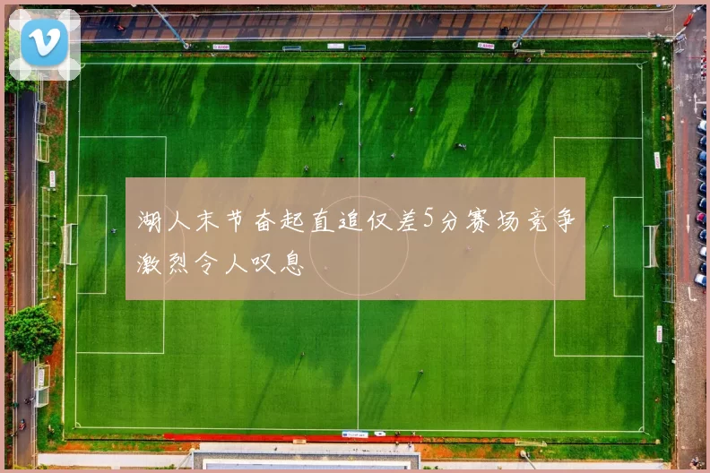 湖人末节奋起直追仅差5分赛场竞争激烈令人叹息