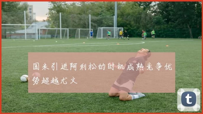国米引进阿利松的时机成熟竞争优势超越尤文