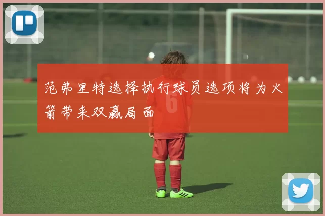 范弗里特选择执行球员选项将为火箭带来双赢局面