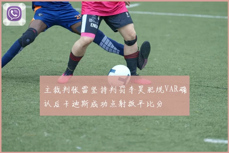 主裁判张雷坚持判罚李昊犯规VAR确认后卡迪斯成功点射扳平比分