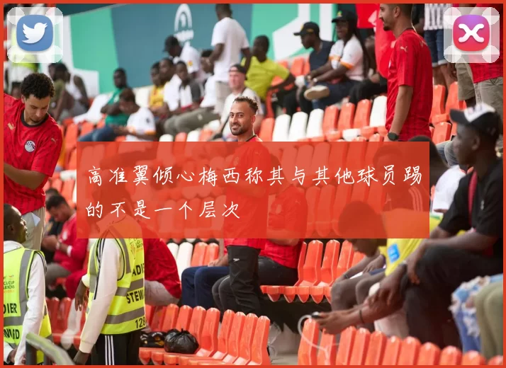 高准翼倾心梅西称其与其他球员踢的不是一个层次