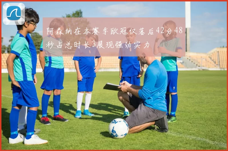 阿森纳在本赛季欧冠仅落后42分48秒占总时长3展现强劲实力