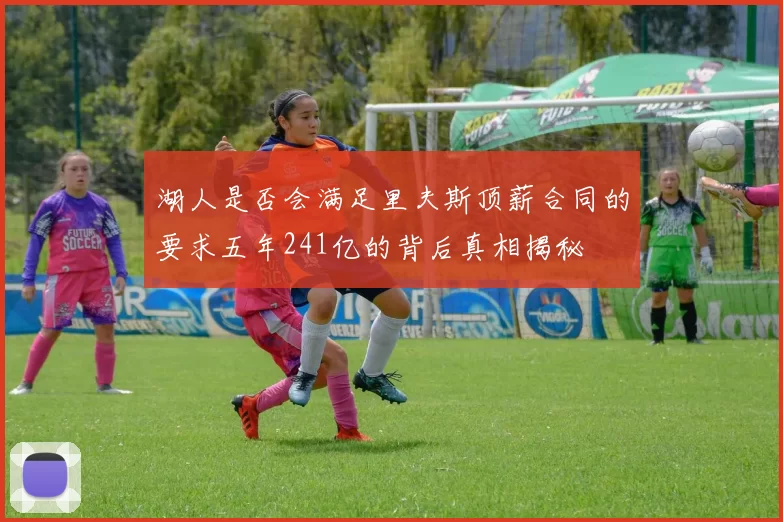 湖人是否会满足里夫斯顶薪合同的要求五年241亿的背后真相揭秘