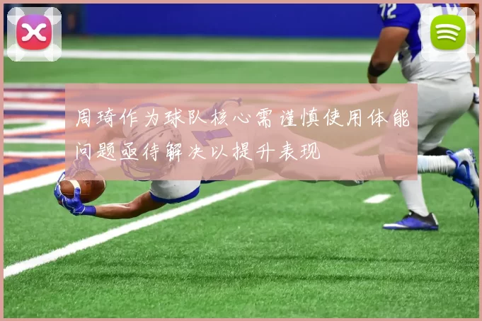 周琦作为球队核心需谨慎使用体能问题亟待解决以提升表现