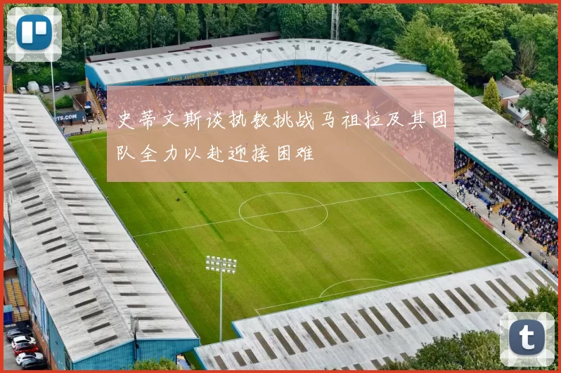 史蒂文斯谈执教挑战马祖拉及其团队全力以赴迎接困难