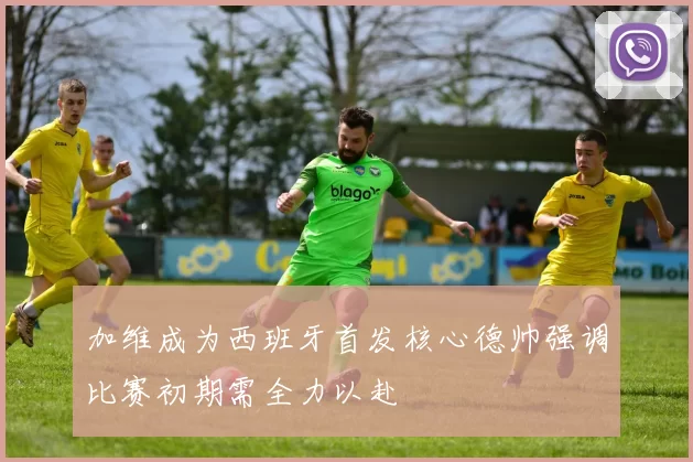 加维成为西班牙首发核心德帅强调比赛初期需全力以赴