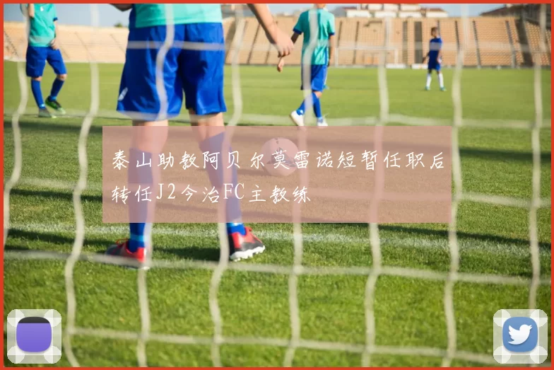 泰山助教阿贝尔莫雷诺短暂任职后转任J2今治FC主教练
